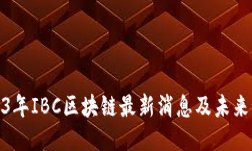 2023年IBC区块链最新消息及未来预测