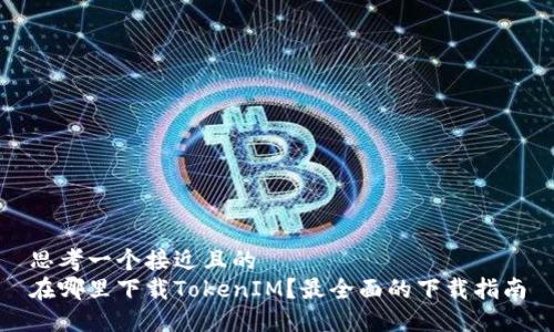 思考一个接近且的  
在哪里下载TokenIM？最全面的下载指南
