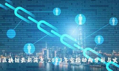 深交所区块链最新消息：2023年市场动向分析与发展趋势