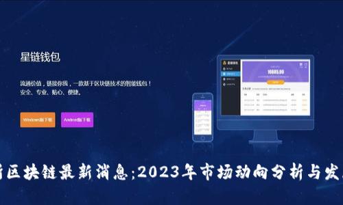 深交所区块链最新消息：2023年市场动向分析与发展趋势