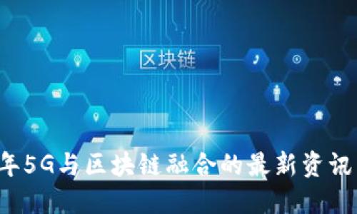 2023年5G与区块链融合的最新资讯与展望