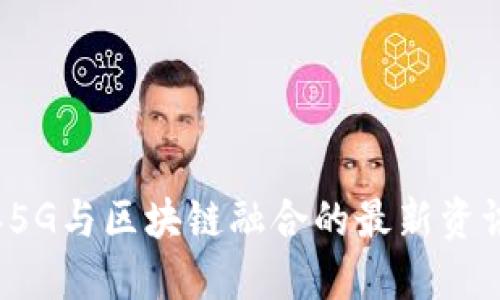 2023年5G与区块链融合的最新资讯与展望
