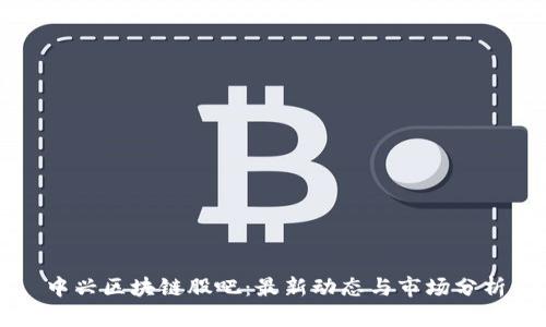 中兴区块链股吧：最新动态与市场分析