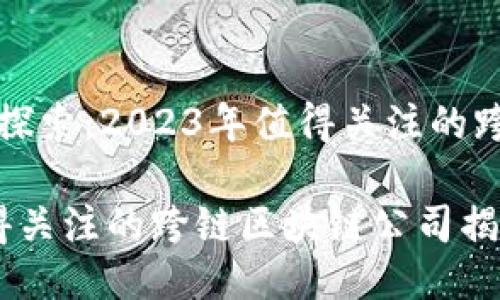 最新跨链技术探索：2023年值得关注的跨链区块链公司

  2023年值得关注的跨链区块链公司揭晓
