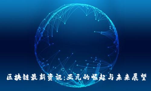 区块链最新资讯：亚元的崛起与未来展望
