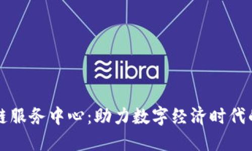 兰州新区块链服务中心：助力数字经济时代的创新与发展