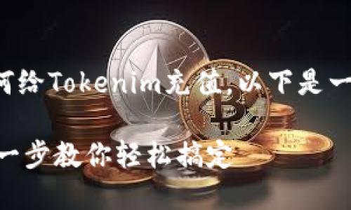 为了帮助您更好地理解如何给Tokenim充值，以下是一个关于此主题的详尽指南。

如何给Tokenim充值：一步一步教你轻松搞定