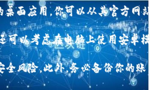 Tokenim 是一种数字货币或代币的管理工具，通常以网络应用或移动应用的形式存在。如果你想在电脑上使用 Tokenim，通常可以通过以下几种方式：

1. **网页版**：许多代币管理工具提供网页版，你可以通过浏览器直接访问，而不需要下载任何软件。

2. **桌面应用**：有些代币管理工具或钱包可能提供专门的桌面应用，你可以从其官方网站下载并安装到你的电脑上。

3. **使用模拟器**：如果 Tokenim 仅提供移动版应用，你还可以考虑在电脑上使用安卓模拟器，如 BlueStacks 或 NoxPlayer，来运行移动应用。

无论你选择哪种方式，都请确保下载渠道是官方的，以避免安全风险。此外，务必备份你的账户信息和私钥，确保你的资产安全。
