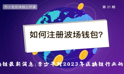 区块链最新消息：李少平对2023年区块链行业的展望
