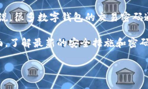 关于Tokenim钱包的交易密码，具体位数可能会因钱包版本或更新而有所不同。一般来说，很多数字钱包的交易密码通常设定为6位数到8位数之间。为了确保账户的安全，建议使用复杂且难以猜测的密码。

如果您希望找到更详细和准确的信息，建议您查阅Tokenim钱包的官方文档或支持页面，了解最新的安全措施和密码要求。同时，确保在设置密码时考虑到安全性，避免使用简单或容易猜测的组合。

如果您有其他关于Tokenim钱包或者数字货币的问题，欢迎继续提问！