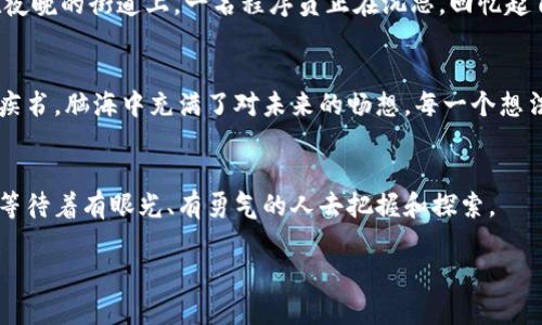   区块链最新研判：如何在数字经济中把握先机？ / 

 guanjianci 区块链, 数字经济, 最新动态, 投资趋势 /guanjianci 

一、引言：区块链的崛起与发展
近年来，随着比特币和其他加密货币的流行，区块链技术已逐渐从隐秘的地下世界走向大众的视野。区块链不仅仅是一种数字货币的基础技术，更是一种改变传统行业运作模式的新兴技术。阳光透过窗帘洒在办公室的木桌上，墙上挂着的区块链概念图让人意识到，这项技术的影响早已渗透到我们的生活中。

二、区块链的核心优势
区块链以去中心化、安全性和透明性著称，创造了一个毋需信任的交易环境。想象一下，在咖啡馆的角落，几位年轻的创业者正在讨论如何利用区块链实现供应链的透明化。他们手中的咖啡杯散发着浓郁的香气，这个技术的未来感与现实生活的细腻交融在一起。

三、区块链的应用场景
区块链的应用场景几乎覆盖了各个行业。从金融到医疗，从艺术到教育，每一个领域都在探索区块链技术的可能性。比如，艺术行业中的数字艺术品通过区块链进行真伪认证，使得收藏者的投资更加稳妥。在一次艺术展览中，与会者在欣赏画作的同时，通过手机轻松查询每件作品的来源和历史，科技的便捷为展览增添了几分神秘感。

四、投资趋势与市场动态
随着市场对于区块链技术的认可加深，越来越多的投资者开始关注这一领域的动态。在一个温暖的午后，几位老练的投资者在阳台上聚会，讨论着下一个可能爆发的区块链项目。鲜花的芬芳和他们的热情交织在一起，仿佛预示着未来的投资机会如同盛开的花朵般蓬勃。

五、风险与挑战
尽管区块链的前景广阔，然而其背后的风险与挑战同样不容忽视。技术的快速发展使得法律法规尚未完善，安全问题也时常引发人们的关注。在夜晚的街道上，一名程序员正在沉思，回忆起自己曾经历的黑客攻击事件，深知技术与安全之间的微妙平衡。

六、未来展望
展望未来，区块链仍有无限可能。将人工智能、大数据等技术与区块链结合，或将会带来新的创新。坐在图书馆的一隅，几位年轻的学子正在奋笔疾书，脑海中充满了对未来的畅想。每一个想法仿佛都在跃动，如同书页在微风中翻动，预示着即将到来的变革。

七、结语：把握未来，拥抱区块链
区块链时代的到来正如春天的暖阳，照耀着每一个角落。我们需要做好准备，抓住这场数字经济的浪潮。在这个过程中，未来的机会无处不在，正等待着有眼光、有勇气的人去把握和探索。

以上是关于区块链最新研判的内容大纲，接下来将详细扩展每个部分，增强场景描述和情感化表达，共2900字以上。