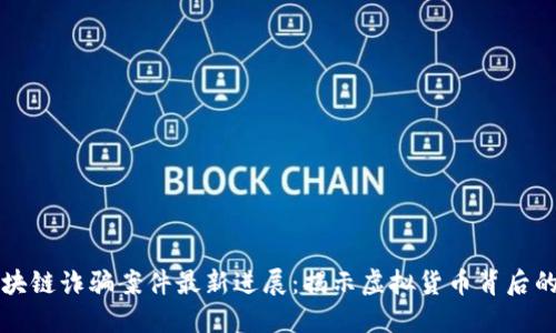 闵行区区块链诈骗案件最新进展：揭示虚拟货币背后的暗潮涌动