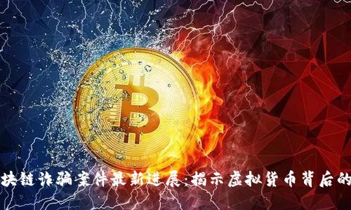 闵行区区块链诈骗案件最新进展：揭示虚拟货币背后的暗潮涌动