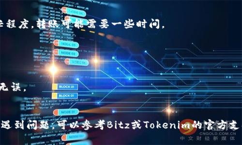 要将Bitz转移到Tokenim钱包，您可以按照以下步骤进行操作。请注意，这里提供的步骤是基于一般的加密货币转账流程，具体的操作可能因平台或钱包的不同而有所差异。确保您在进行任何交易之前都了解相关费用和风险。

### 转账步骤:

1. **准备工作**  
   - 确保您已经在Bitz和Tokenim平台注册，并且可以访问这两个账户。
   - 找到您的Tokenim钱包地址。这个地址通常可以在Tokenim的“接收”或“钱包”部分找到。

2. **登录到Bitz账户**  
   - 打开Bitz的官网或应用，一般需要输入您的用户名和密码进行登录。

3. **选择提币功能**  
   - 登录后，寻找“提现”或“提币”选项。这通常位于账户的主界面或者菜单中。

4. **输入Tokenim钱包地址**  
   - 在提币页面，您需要输入您的Tokenim钱包地址。确保复制并粘贴地址，避免手动输入错误。
   - 同时输入您希望转出的Bitz数量。

5. **确认交易信息**  
   - 仔细检查所有输入的信息，包括钱包地址和转账金额，确保没有错误。
   - 检查网络费用和预计到达时间。

6. **完成提币请求**  
   - 如果一切无误，点击“确认”或“提交”按钮以完成转账请求。
   - 有些平台可能会要求您进行二次验证，如短信验证码或邮箱确认。

7. **确认到账**  
   - 转账后，您可以在Tokenim钱包的“交易记录”或“余额”查看到账情况。根据网络繁忙程度，转账可能需要一些时间。

### 注意事项:

- **转账费用**：每次转账都会产生费用，确保您了解Bitz的提币费用条款。
- **地址准确性**：加密货币转账是不可逆的，请务必确保输入的Tokenim钱包地址正确无误。
- **安全性**：确保使用安全的网络环境进行转账，以防止信息被盗取。

通过以上步骤，您就可以将Bitz成功转账到Tokenim钱包。祝您交易愉快！如果您在过程中遇到问题，可以参考Bitz或Tokenim的官方支持文档或客服获取帮助。