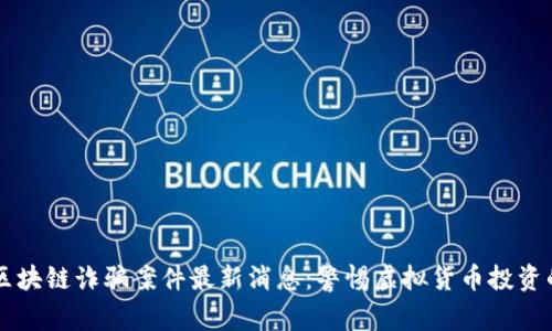 西宁区块链诈骗案件最新消息：警惕虚拟货币投资的陷阱