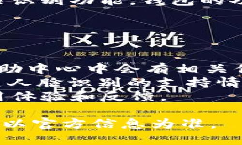 截至我知识的截止日期（2023年10月），Tokenim 钱包并没有明确的公开说明是否支持人脸识别功能。钱包的功能通常会随着技术的发展和用户需求的变化而更新，因此具体的支持情况可能会有所不同。

如果你想确认 Tokenim 钱包是否支持人脸识别，建议你采取以下步骤：

1. **查看官方网站**：在 Tokenim 的官网上查找最新的功能介绍或用户支持页面。
2. **查阅用户手册**：如果你已经下载了 Tokenim 钱包的应用程序，通常在用户手册或帮助中心中会有相关信息。
3. **联系客户支持**：通过官方网站提供的联系方式，直接联系 Tokenim 的客服，询问有关人脸识别的支持情况。
4. **关注社区反馈**：可以查看相关的论坛、社交媒体讨论或用户评价，了解其他用户的使用体验和反馈。

请注意，随着区块链技术和数字钱包的迭代更新，某些功能可能会随时增加或改进，因此最好以官方信息为准。