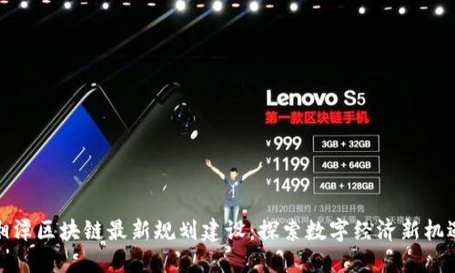 湘潭区块链最新规划建设：探索数字经济新机遇