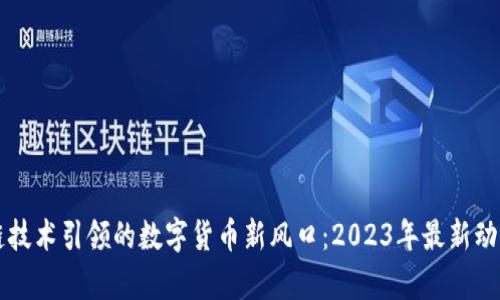 区块链技术引领的数字货币新风口：2023年最新动态解析