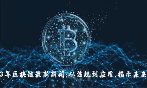 2023年区块链最新新闻：从法规到应用，揭示未来趋势