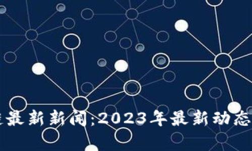 新华区块链最新新闻：2023年最新动态与趋势分析