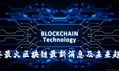 2023年最火区块链最新消息及未来趋势分析